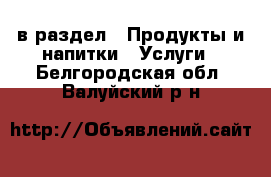  в раздел : Продукты и напитки » Услуги . Белгородская обл.,Валуйский р-н